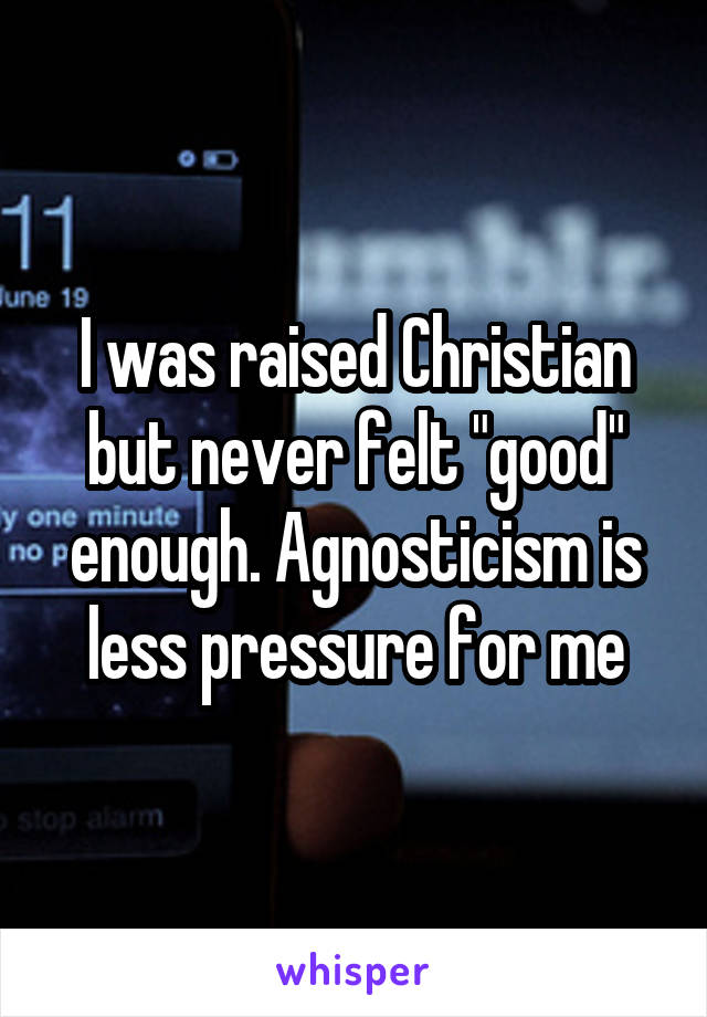 I was raised Christian but never felt "good" enough. Agnosticism is less pressure for me