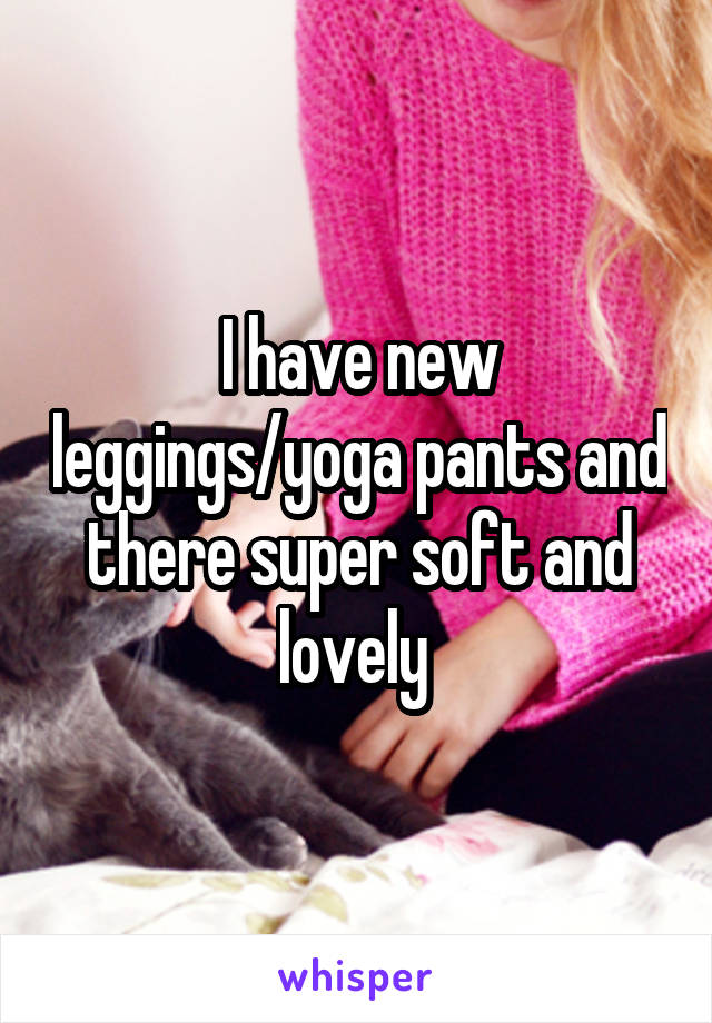 I have new leggings/yoga pants and there super soft and lovely 