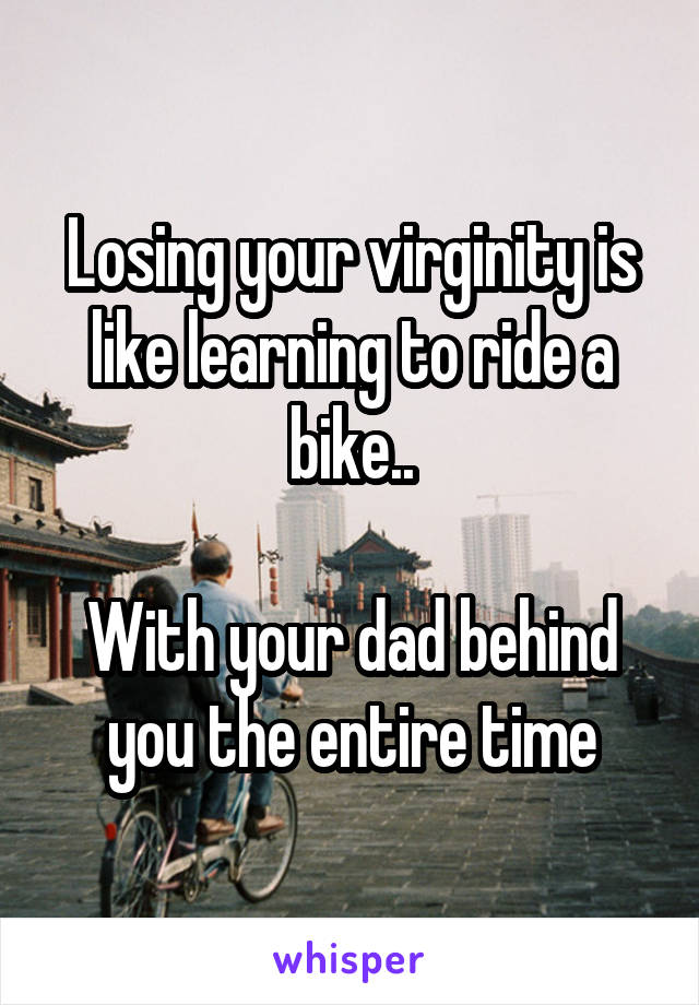 Losing your virginity is like learning to ride a bike..

With your dad behind you the entire time