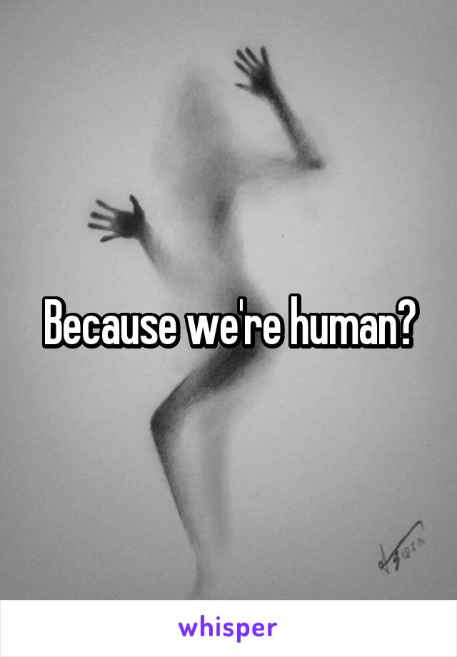 Because we're human?