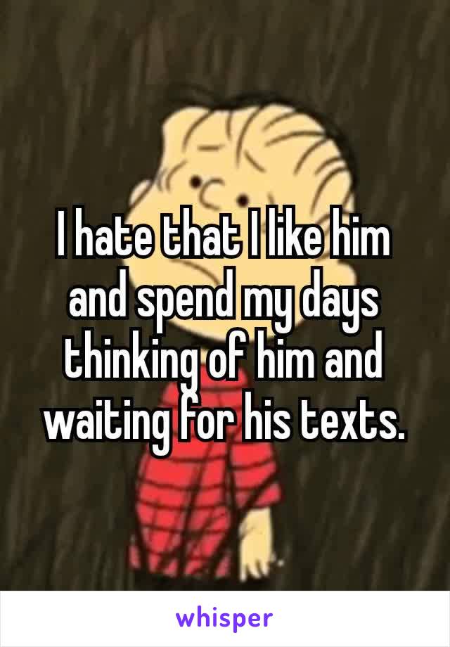 I hate that I like him and spend my days thinking of him and waiting​ for his texts.