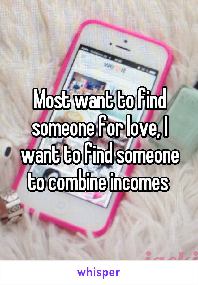 Most want to find someone for love, I want to find someone to combine incomes 