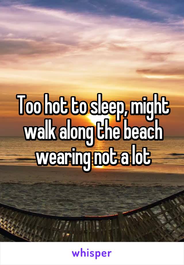 Too hot to sleep, might walk along the beach wearing not a lot