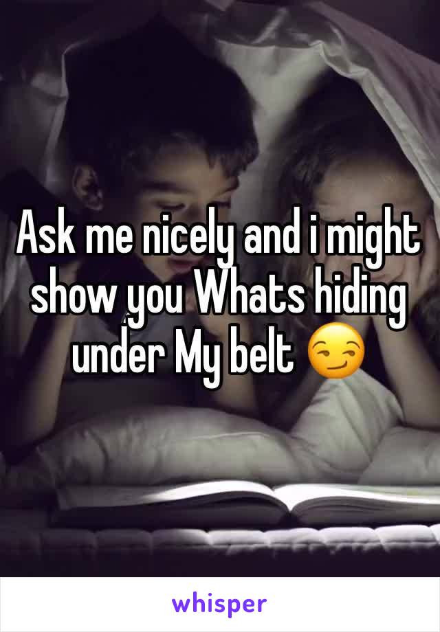 Ask me nicely and i might show you Whats hiding under My belt 😏