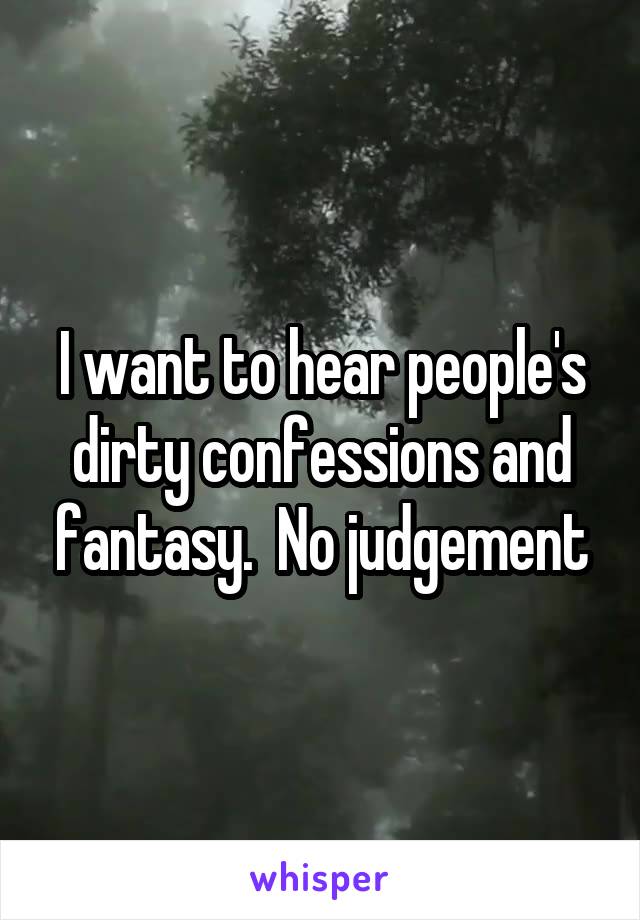 I want to hear people's dirty confessions and fantasy.  No judgement