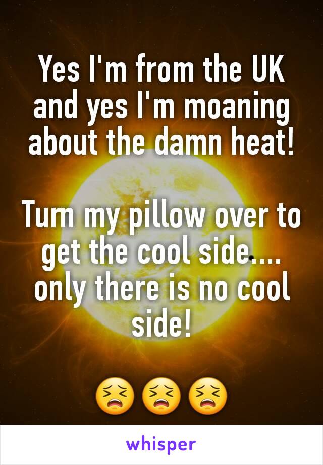 Yes I'm from the UK and yes I'm moaning about the damn heat!

Turn my pillow over to get the cool side.... only there is no cool side!

😣😣😣