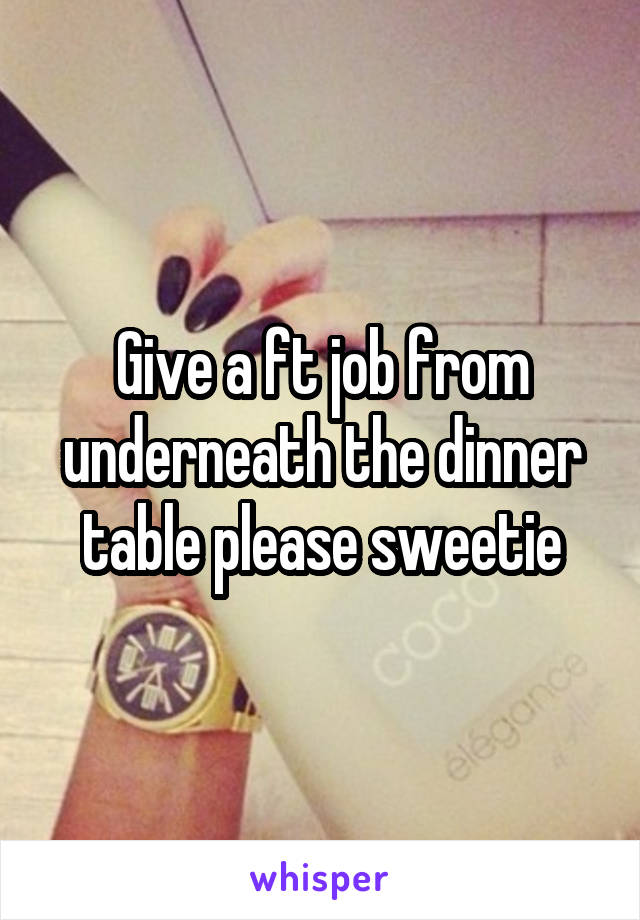 Give a ft job from underneath the dinner table please sweetie