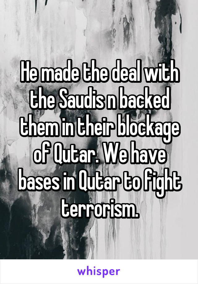 He made the deal with the Saudis n backed them in their blockage of Qutar. We have bases in Qutar to fight terrorism.