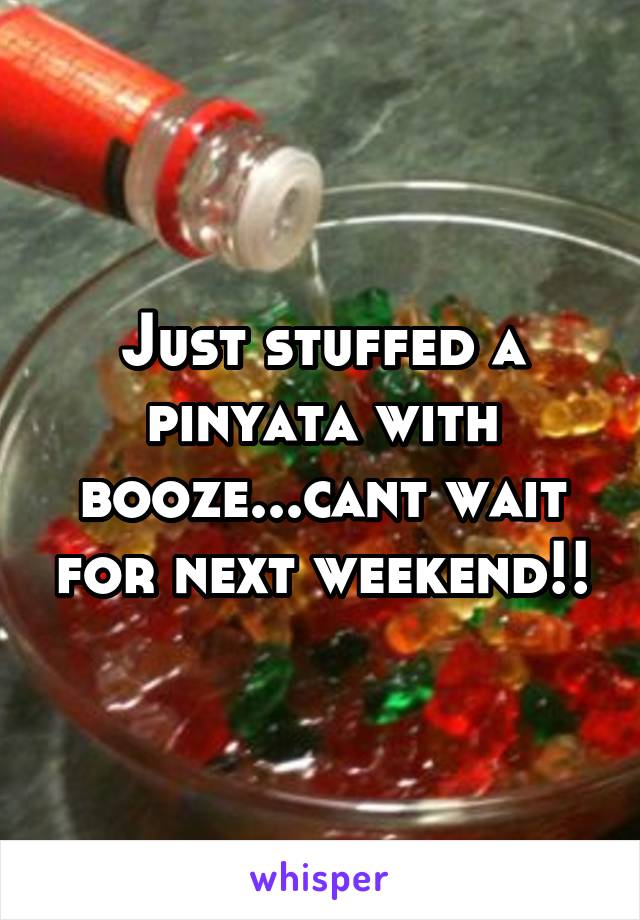 Just stuffed a pinyata with booze...cant wait for next weekend!!