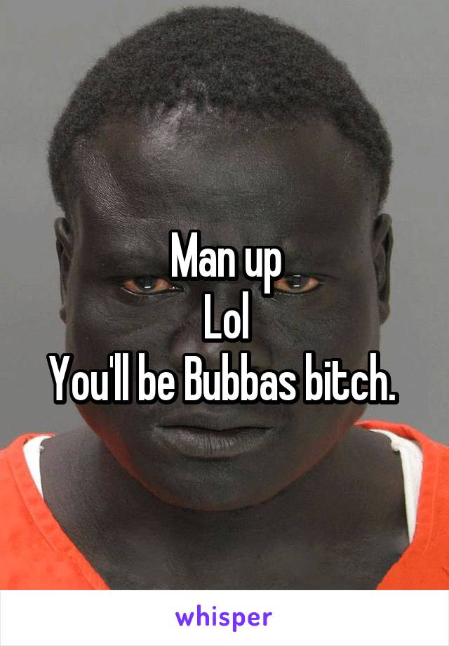 Man up
Lol
You'll be Bubbas bitch. 