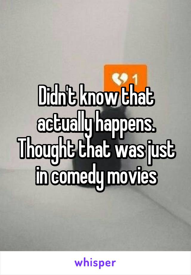 Didn't know that actually happens. Thought that was just in comedy movies