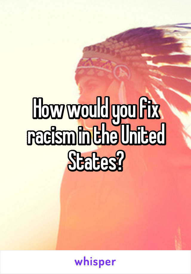 How would you fix racism in the United States?