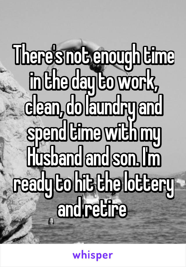 There's not enough time in the day to work, clean, do laundry and spend time with my
Husband and son. I'm ready to hit the lottery and retire 
