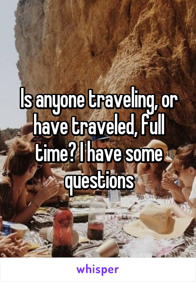 Is anyone traveling, or have traveled, full time? I have some questions