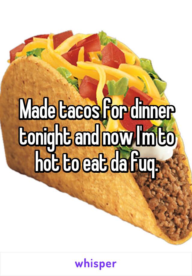Made tacos for dinner tonight and now I'm to hot to eat da fuq.