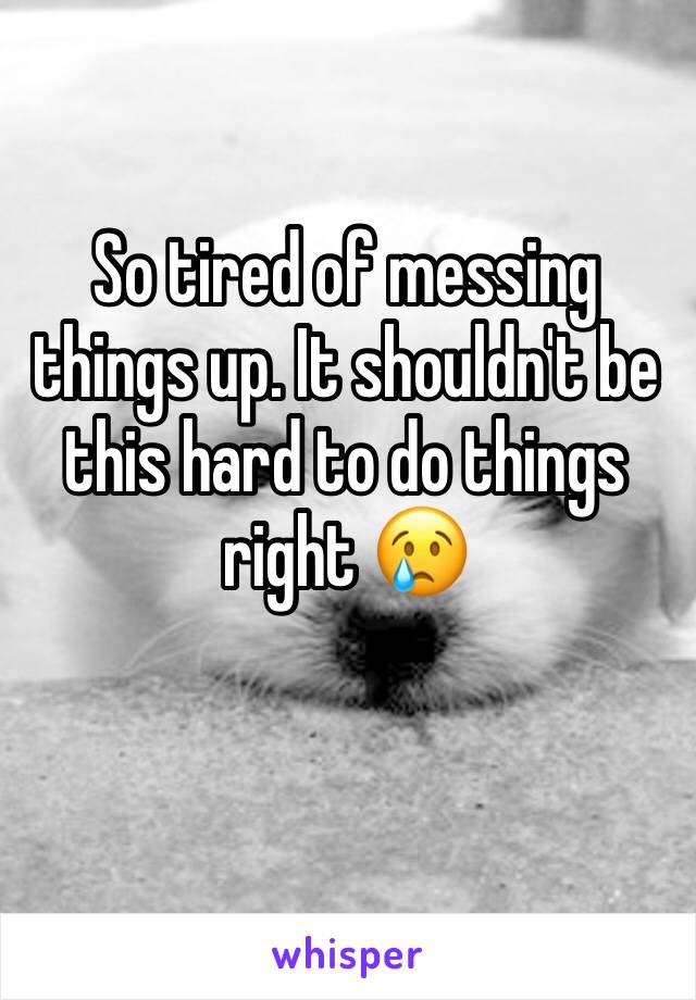 So tired of messing things up. It shouldn't be this hard to do things right 😢