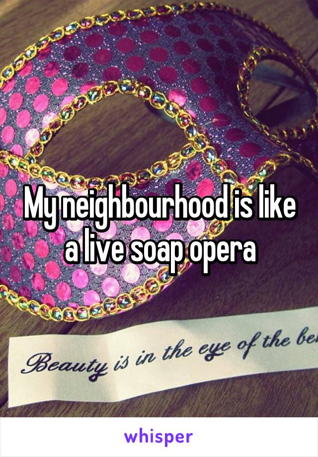 My neighbourhood is like a live soap opera