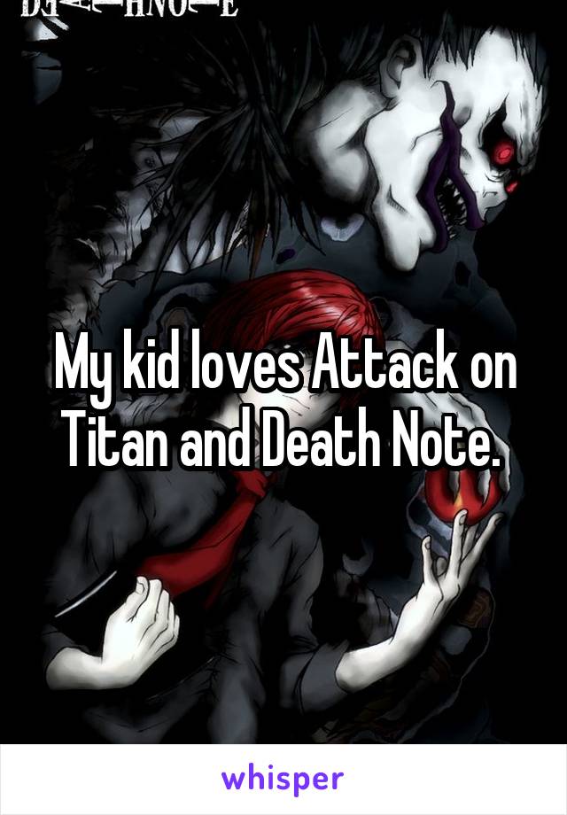 My kid loves Attack on Titan and Death Note. 