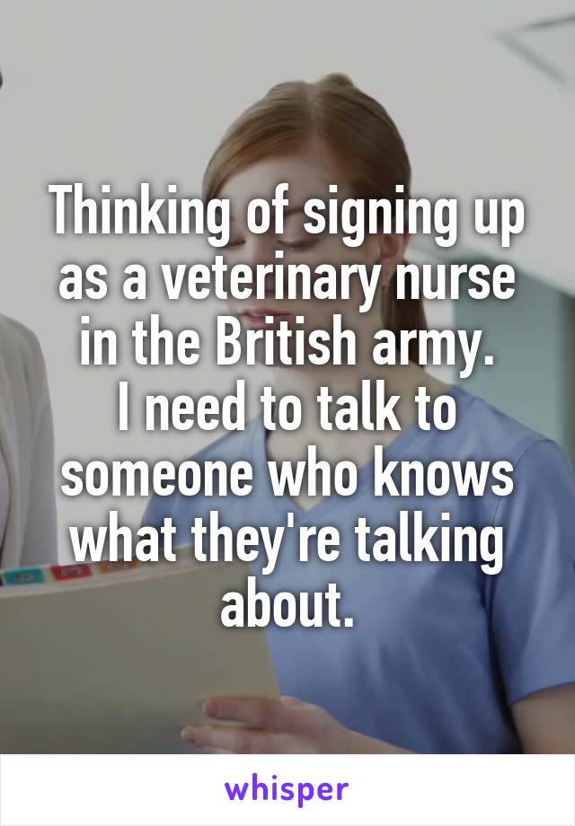 Thinking of signing up as a veterinary nurse in the British army.
I need to talk to someone who knows what they're talking about.