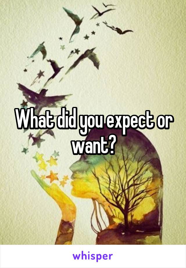 What did you expect or want?