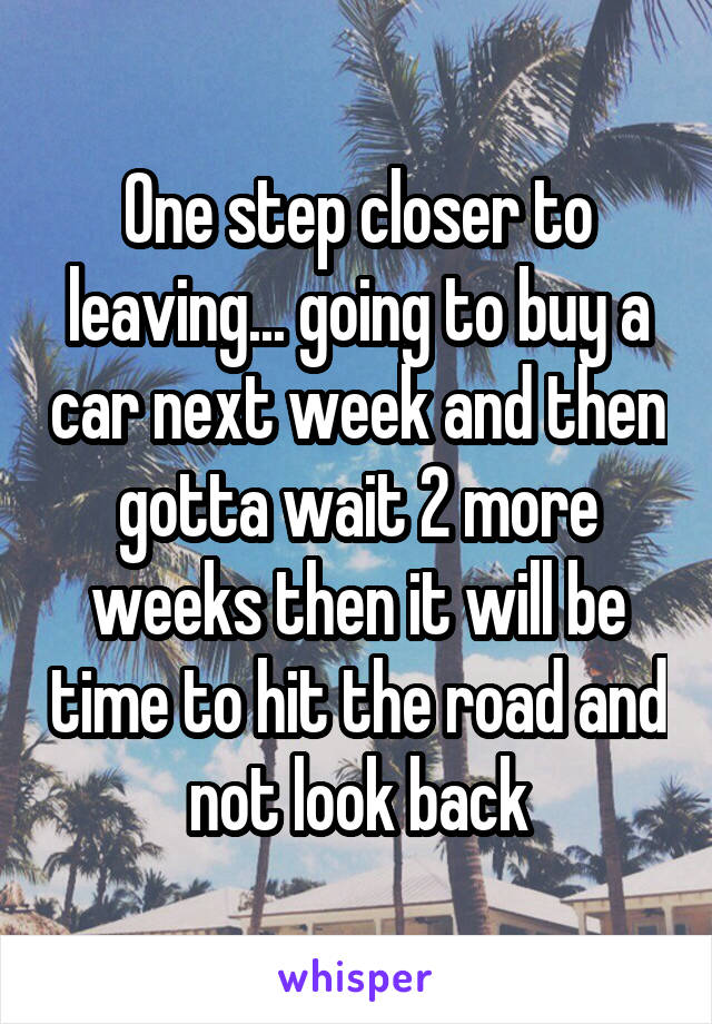 One step closer to leaving... going to buy a car next week and then gotta wait 2 more weeks then it will be time to hit the road and not look back