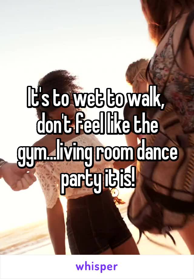It's to wet to walk,  don't feel like the gym...living room dance party it is!