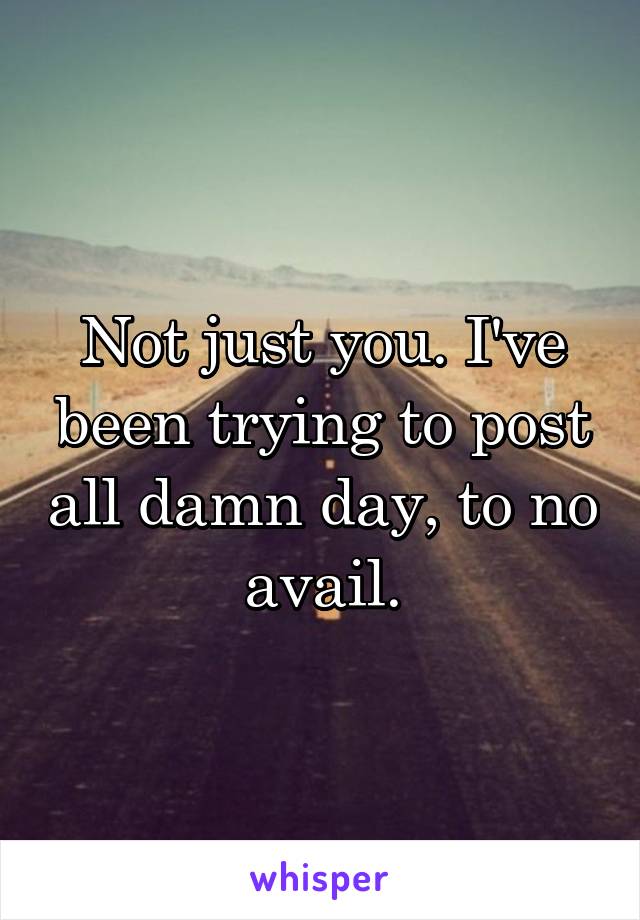 Not just you. I've been trying to post all damn day, to no avail.