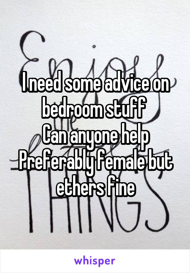 I need some advice on bedroom stuff 
Can anyone help
Preferably female but ethers fine