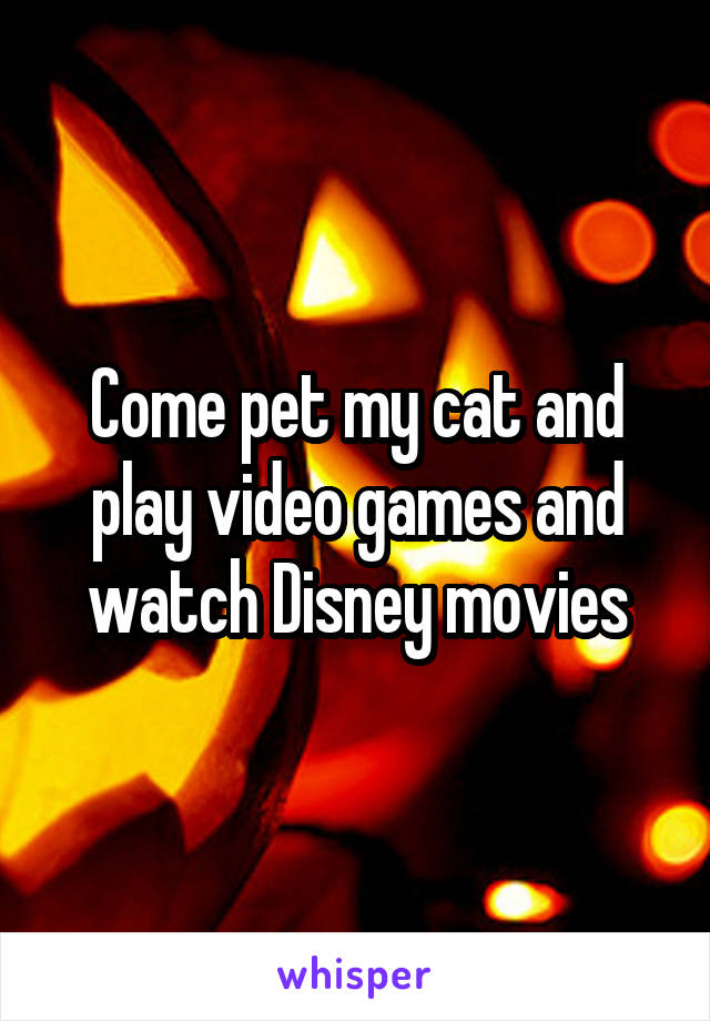 Come pet my cat and play video games and watch Disney movies