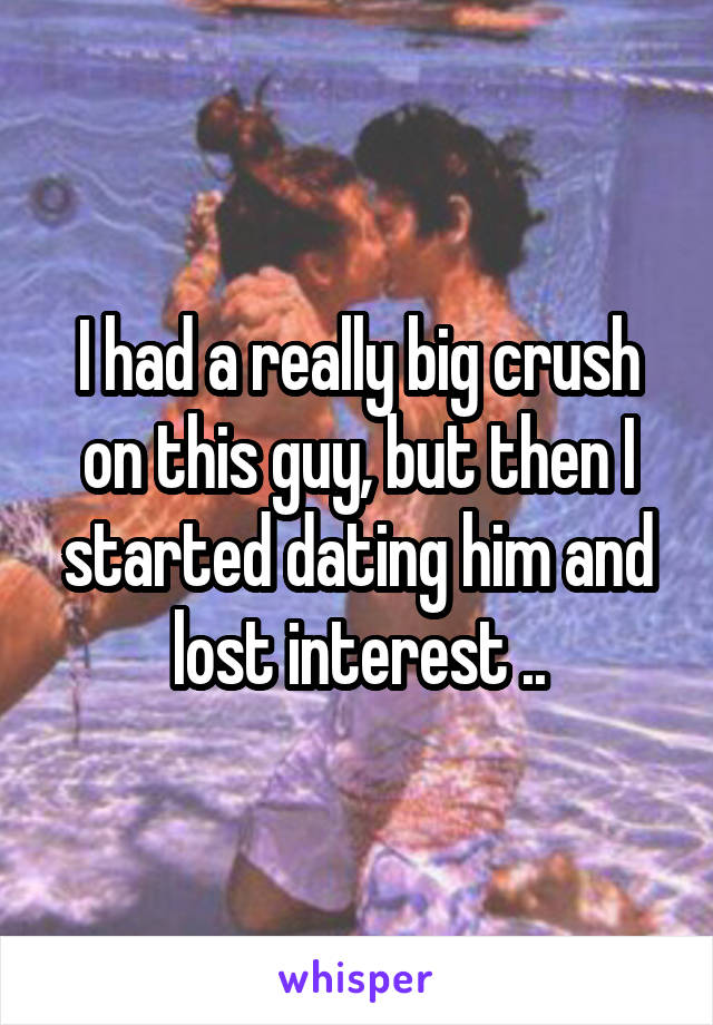 I had a really big crush on this guy, but then I started dating him and lost interest ..