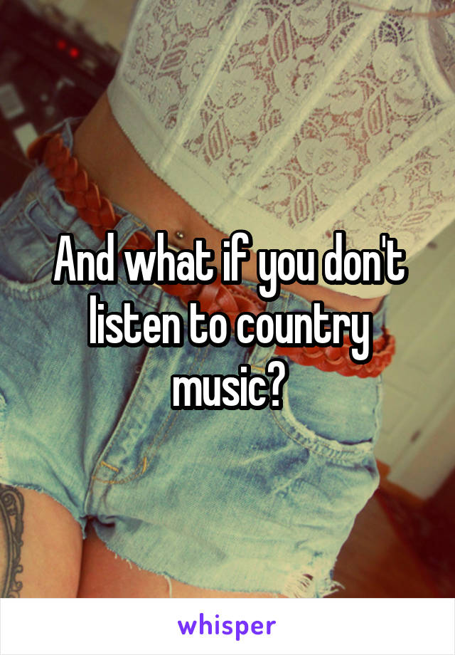 And what if you don't listen to country music?