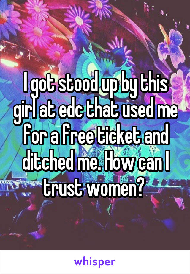 I got stood up by this girl at edc that used me for a free ticket and ditched me. How can I trust women? 
