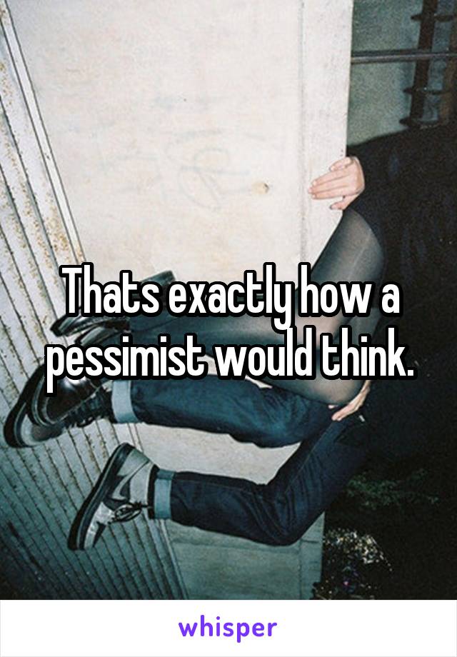Thats exactly how a pessimist would think.