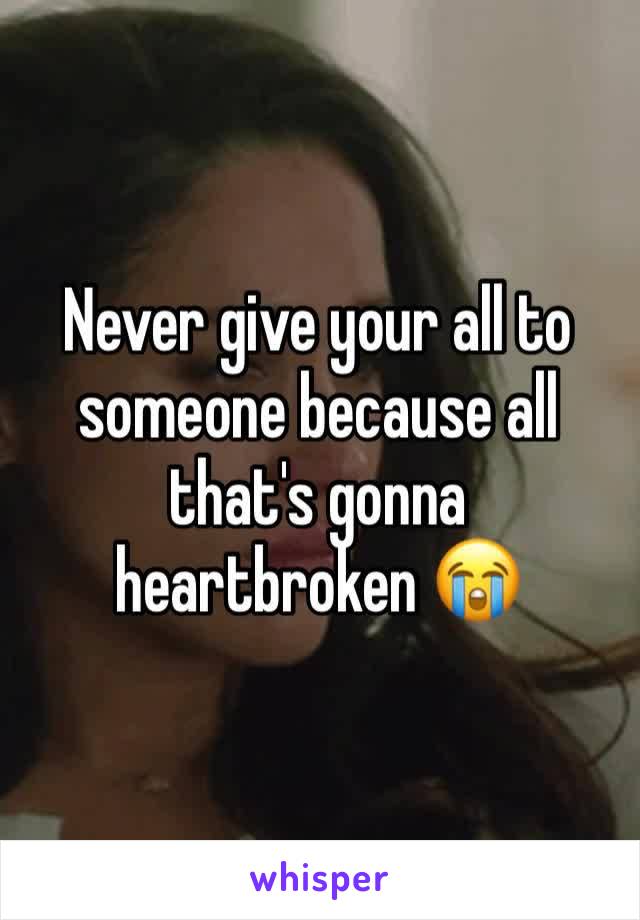Never give your all to someone because all that's gonna heartbroken 😭 