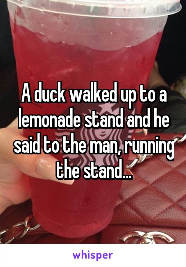A duck walked up to a lemonade stand and he said to the man, running the stand...