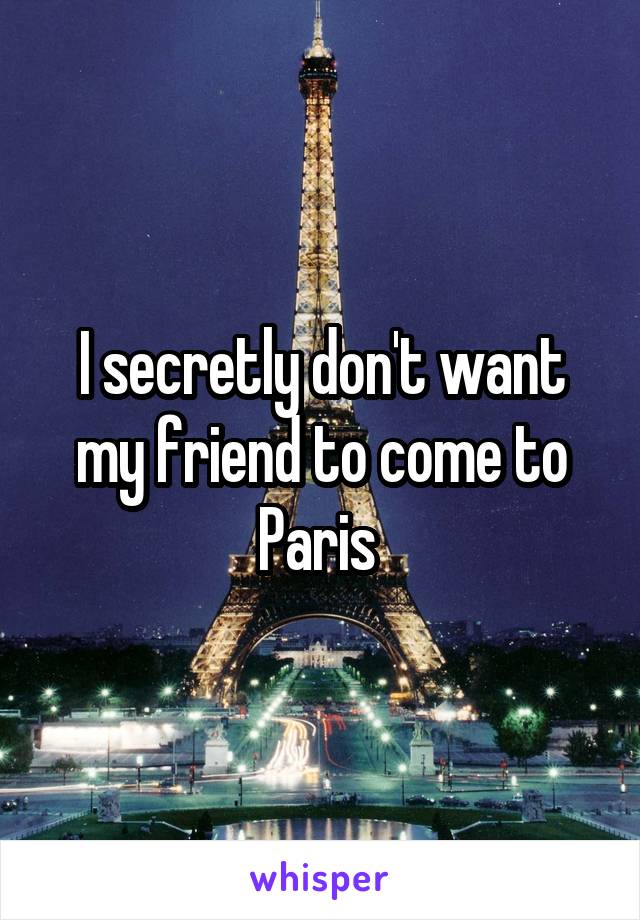 I secretly don't want my friend to come to Paris 