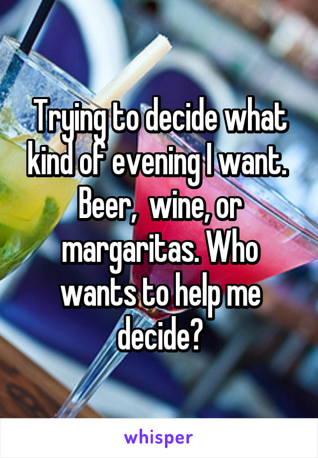  Trying to decide what kind of evening I want.  Beer,  wine, or margaritas. Who wants to help me decide?
