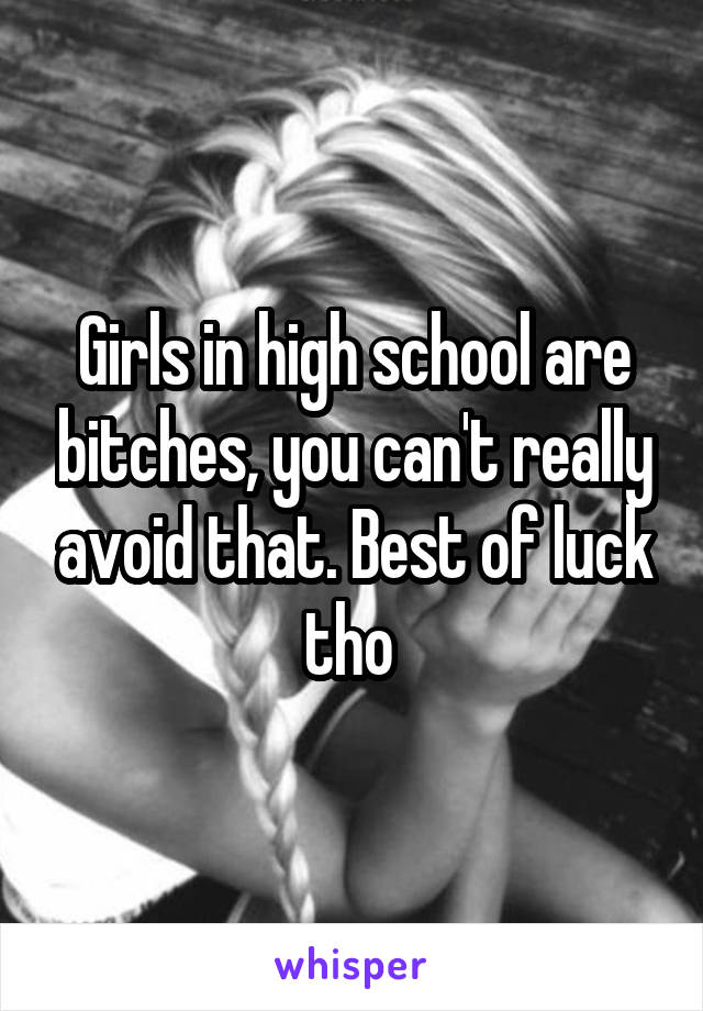 Girls in high school are bitches, you can't really avoid that. Best of luck tho 