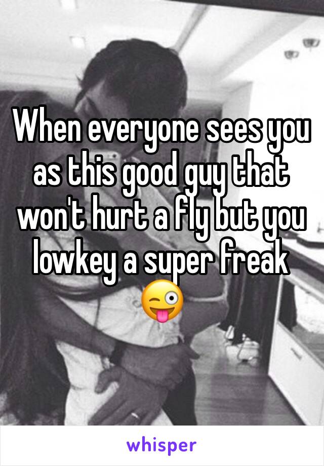 When everyone sees you as this good guy that won't hurt a fly but you lowkey a super freak 😜