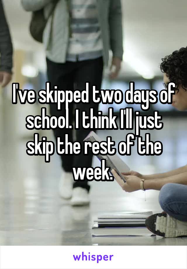 I've skipped two days of school. I think I'll just skip the rest of the week. 