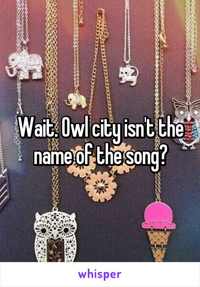 Wait. Owl city isn't the name of the song?