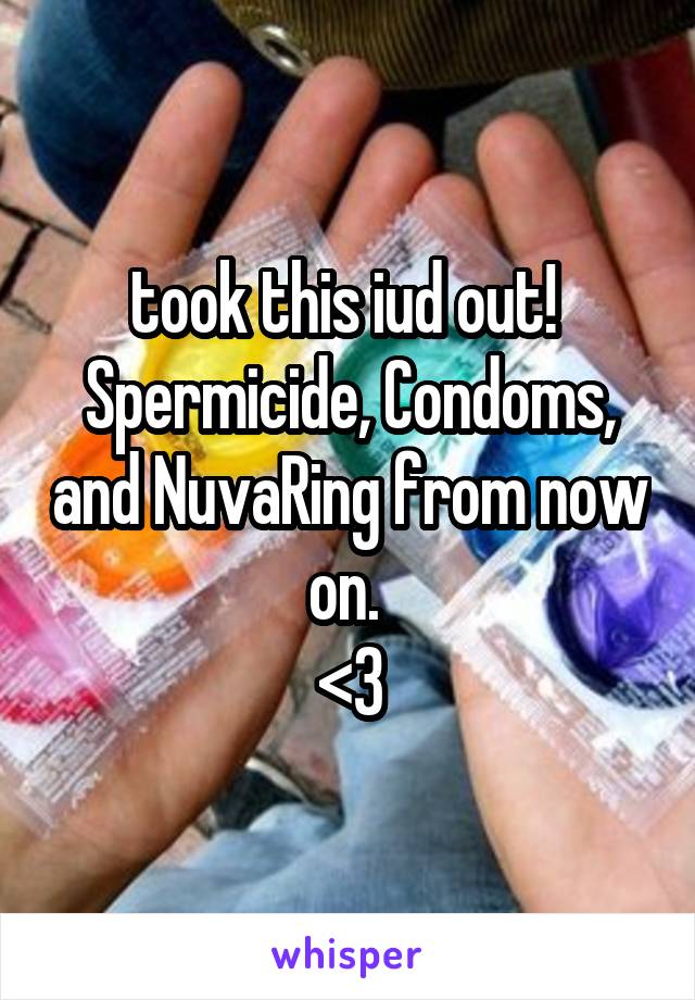 took this iud out! 
Spermicide, Condoms, and NuvaRing from now on. 
<3