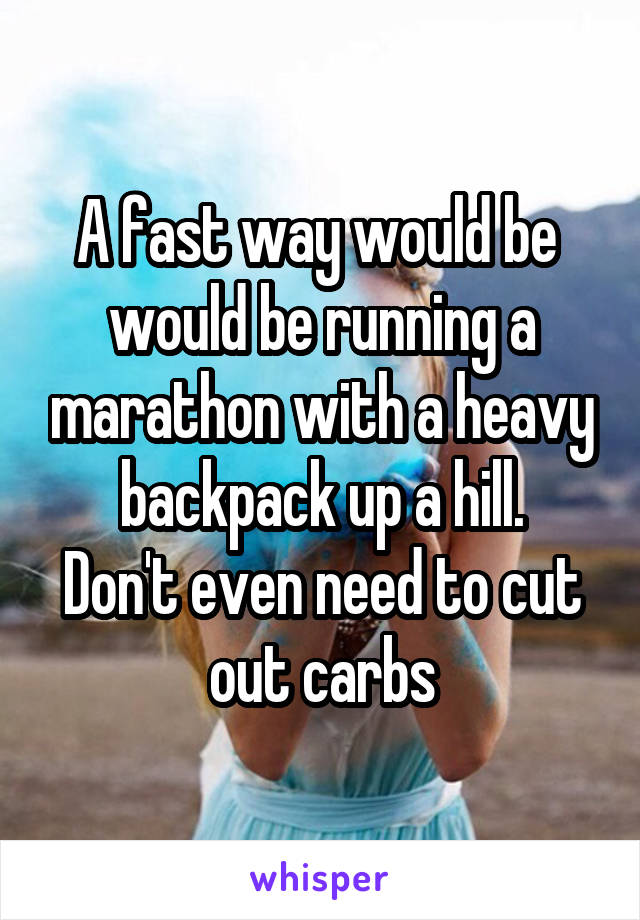 
A fast way would be 
would be running a marathon with a heavy backpack up a hill.
Don't even need to cut out carbs