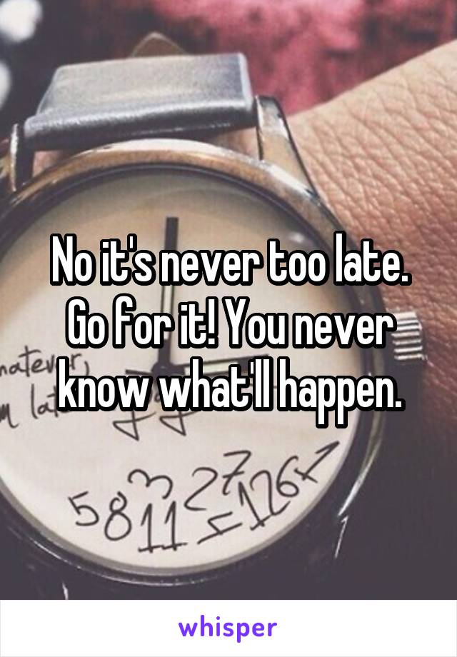 No it's never too late.
Go for it! You never know what'll happen.