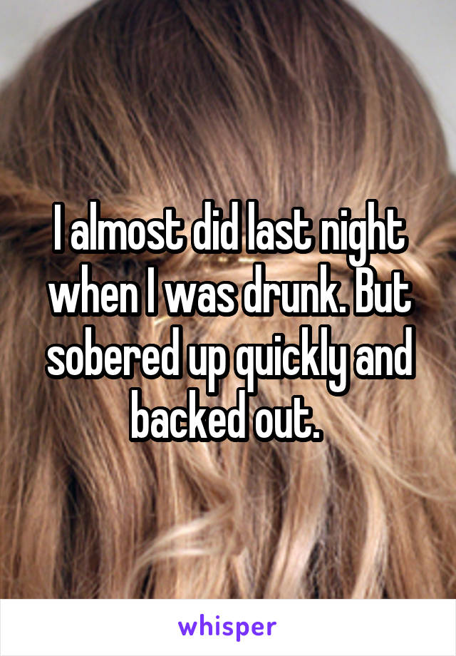 I almost did last night when I was drunk. But sobered up quickly and backed out. 