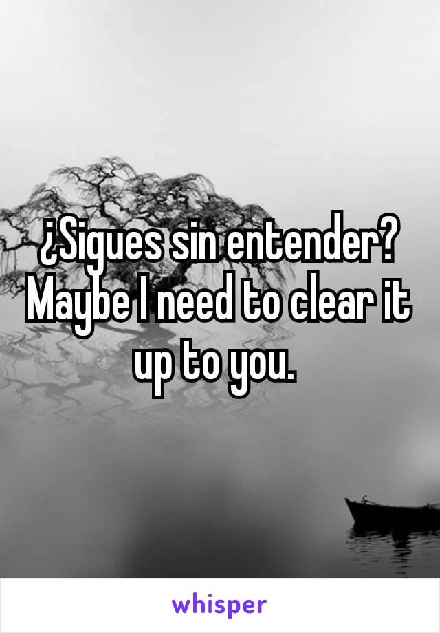 ¿Sigues sin entender?
Maybe I need to clear it up to you. 