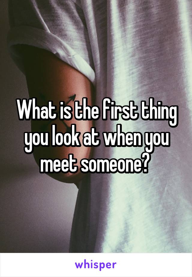 What is the first thing you look at when you meet someone? 