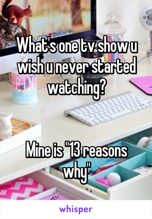What's one tv show u wish u never started watching?


Mine is "13 reasons why"
