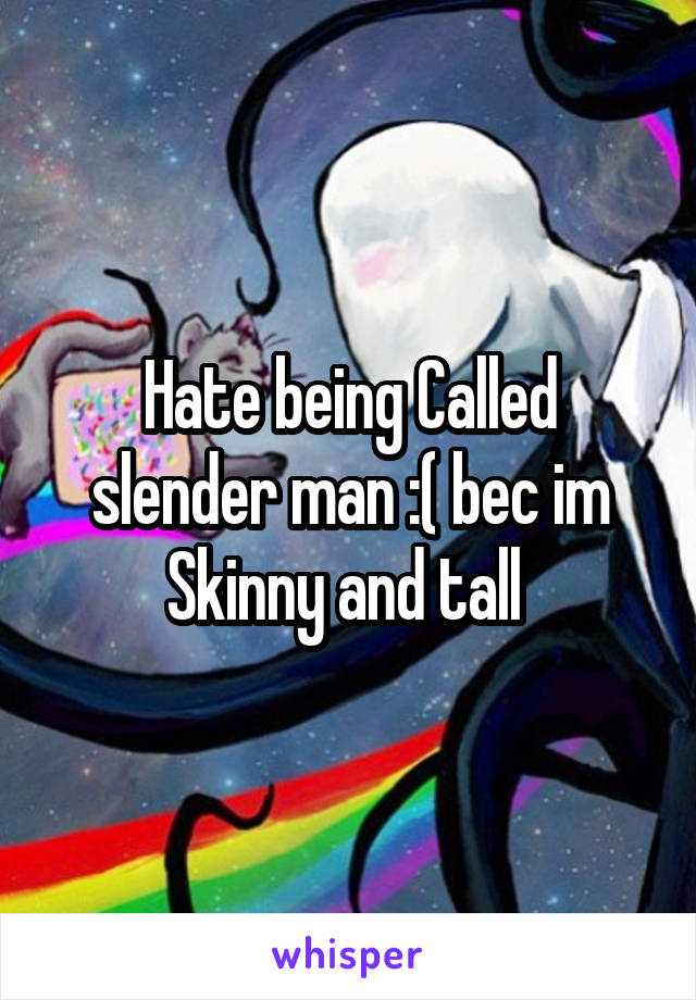 Hate being Called slender man :( bec im Skinny and tall 