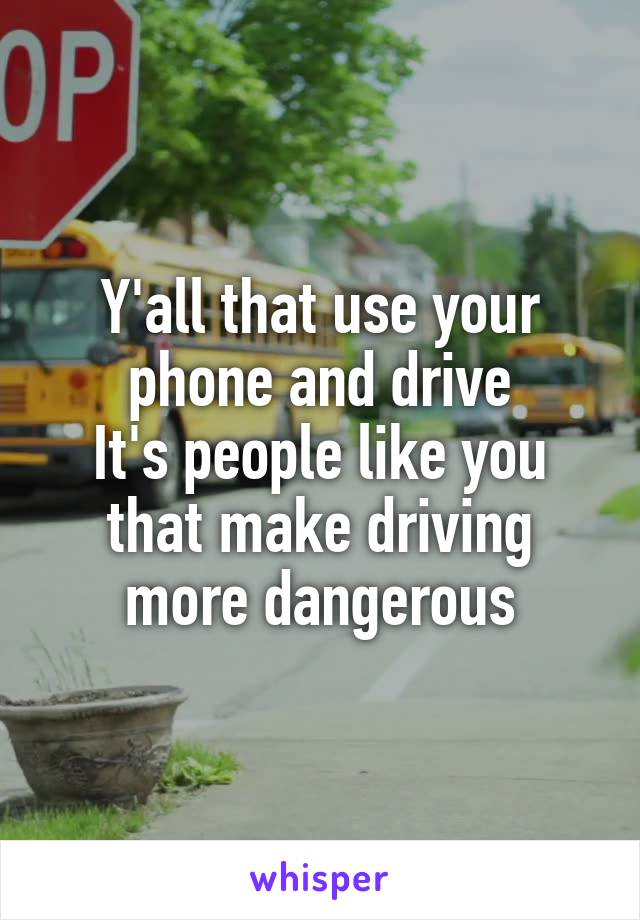 Y'all that use your phone and drive
It's people like you that make driving more dangerous